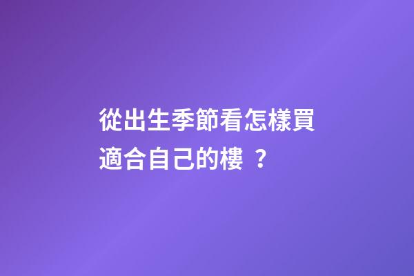 從出生季節看怎樣買適合自己的樓？